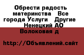 Обрести радость материнства - Все города Услуги » Другие   . Ненецкий АО,Волоковая д.